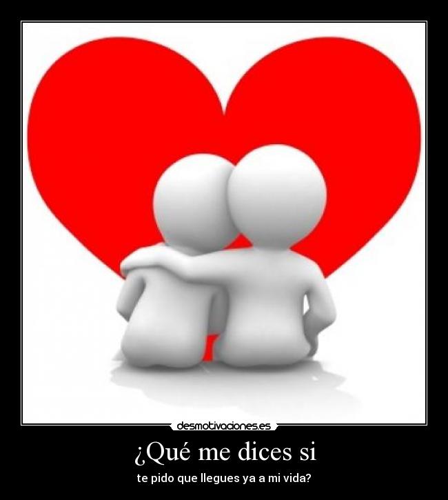 ¿Qué me dices si - te pido que llegues ya a mi vida?