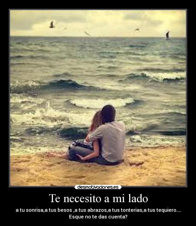 Te necesito a mi lado - a tu sonrisa,a tus besos ,a tus abrazos,a tus tonterias,a tus tequiero....
Esque no te das cuenta?