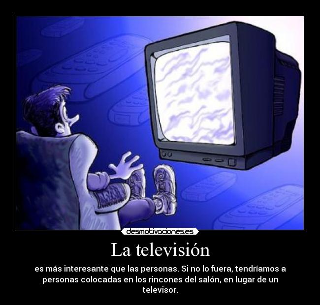 La televisión - es más interesante que las personas. Si no lo fuera, tendríamos a
personas colocadas en los rincones del salón, en lugar de un
televisor.