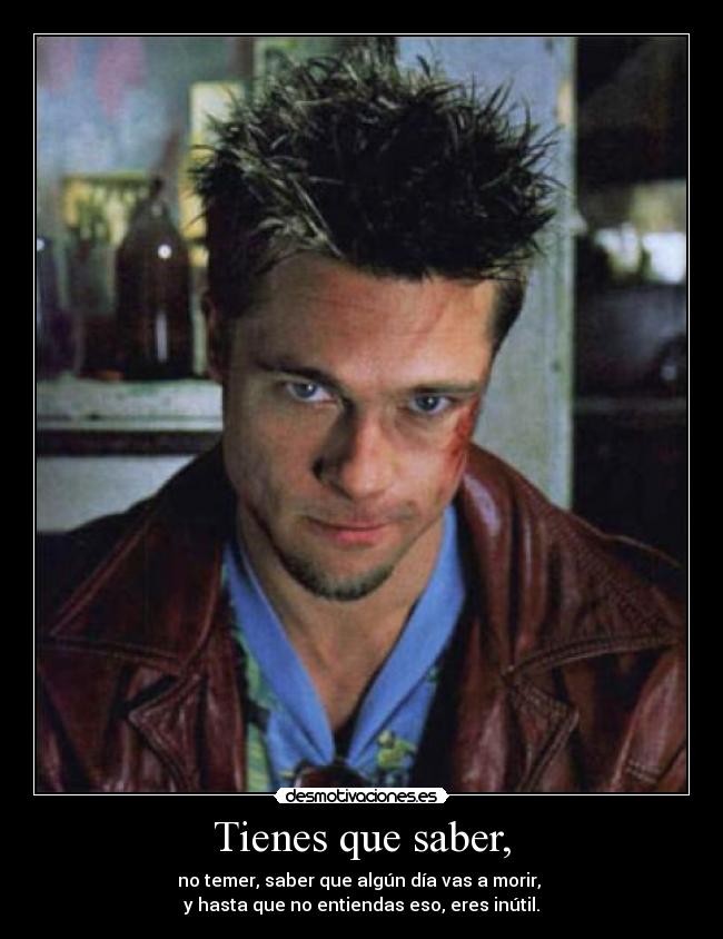 Tienes que saber, - no temer, saber que algún día vas a morir, 
y hasta que no entiendas eso, eres inútil.