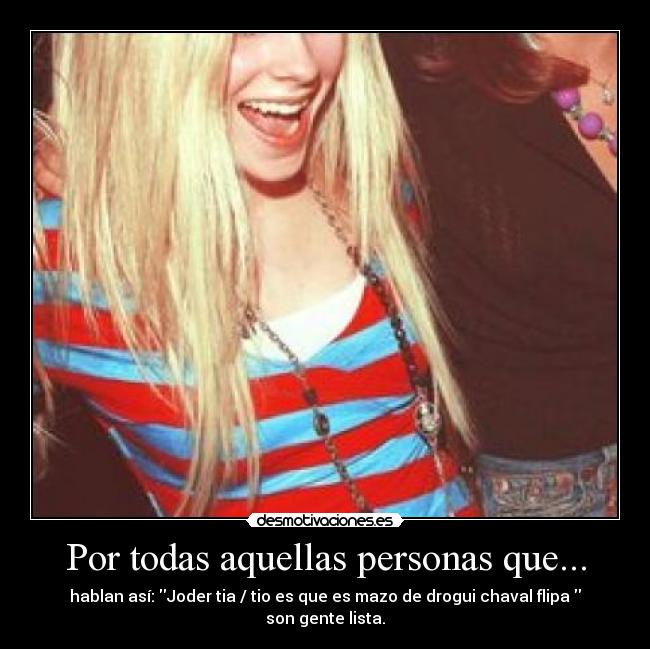 Por todas aquellas personas que... - hablan así: Joder tia / tio es que es mazo de drogui chaval flipa
son gente lista.