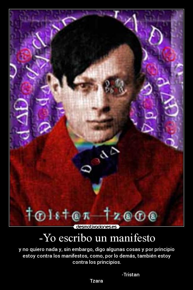 -Yo escribo un manifesto - y no quiero nada y, sin embargo, digo algunas cosas y por principio
estoy contra los manifestos, como, por lo demás, también estoy
contra los principios.
-Tristan
Tzara