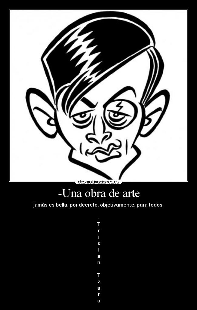 -Una obra de arte - jamás es bella, por decreto, objetivamente, para todos.
-
T
r
i
s
t
a
n
T
z
a
r
a