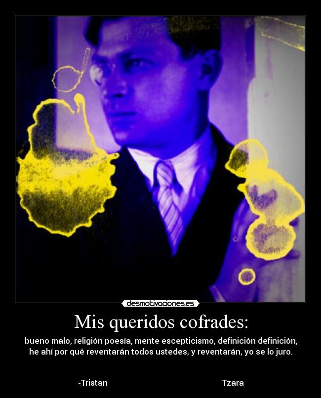 Mis queridos cofrades: - bueno malo, religión poesía, mente escepticismo, definición definición,
he ahí por qué reventarán todos ustedes, y reventarán, yo se lo juro.
-Tristan Tzara