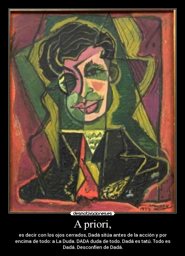 A priori, - es decir con los ojos cerrados, Dadá sitúa antes de la acción y por
encima de todo: a La Duda. DADA duda de todo. Dadá es tatú. Todo es
Dadá. Desconfíen de Dadá.