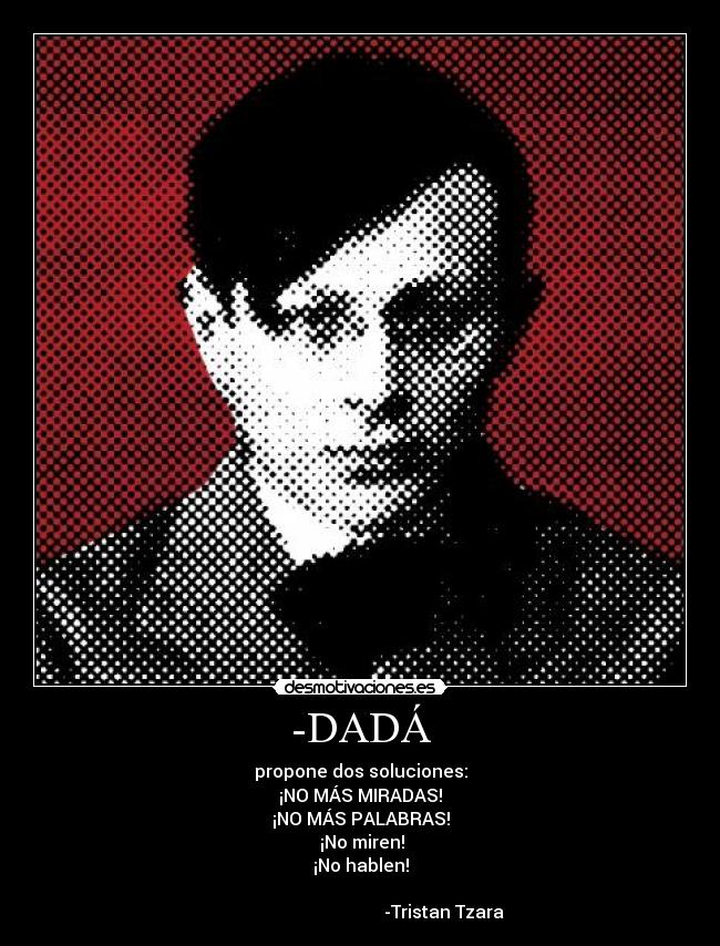 -DADÁ - propone dos soluciones:
¡NO MÁS MIRADAS!
¡NO MÁS PALABRAS!
¡No miren!
¡No hablen!
-Tristan Tzara