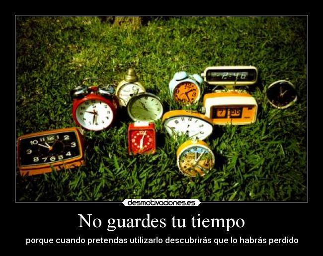 No guardes tu tiempo - porque cuando pretendas utilizarlo descubrirás que lo habrás perdido