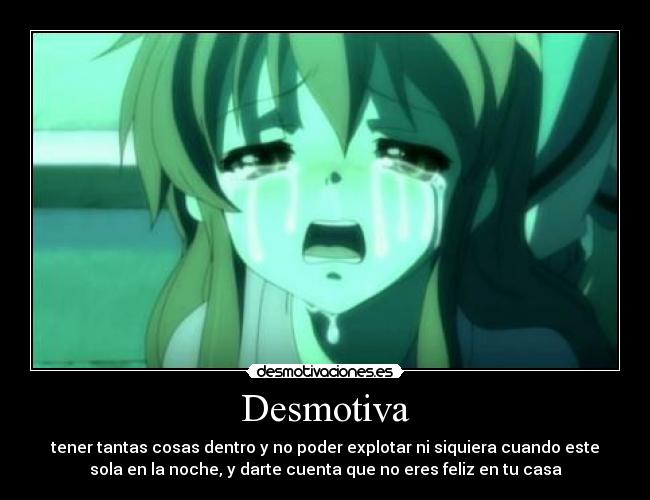 Desmotiva - tener tantas cosas dentro y no poder explotar ni siquiera cuando este
sola en la noche, y darte cuenta que no eres feliz en tu casa