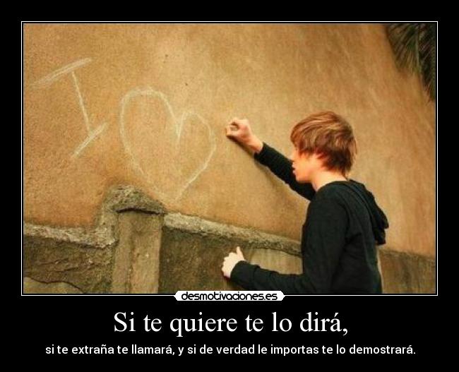 Si te quiere te lo dirá, - si te extraña te llamará, y si de verdad le importas te lo demostrará.
