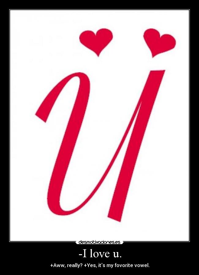 -I love u. - +Aww, really? +Yes, its my fovorite vowel.