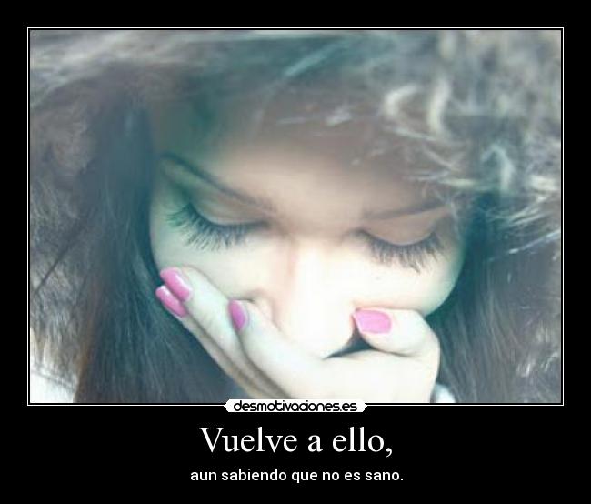 Vuelve a ello, - aun sabiendo que no es sano.