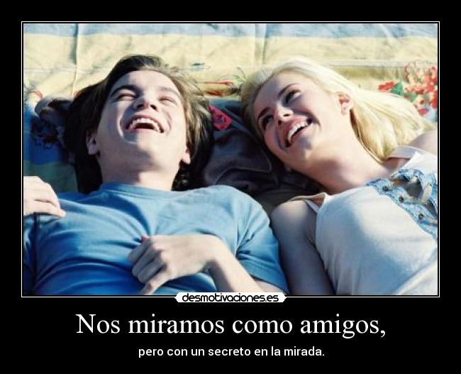 Nos miramos como amigos, -