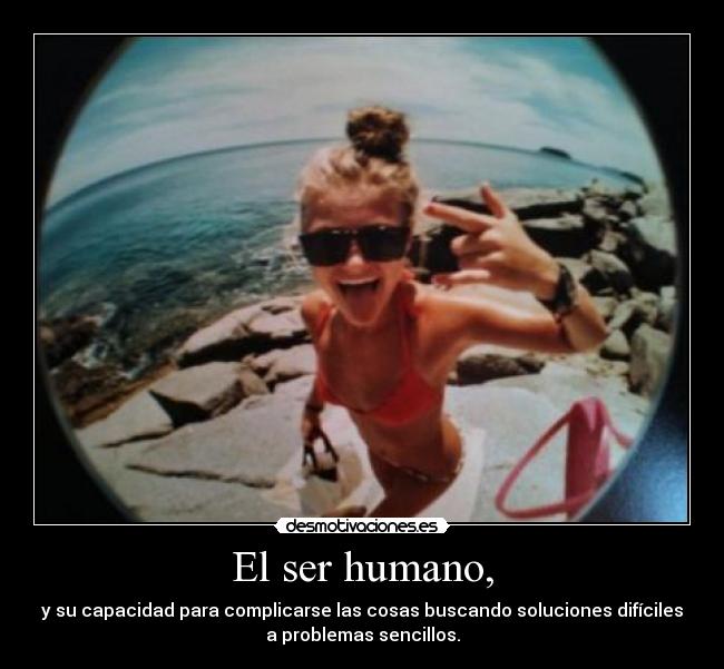 El ser humano, - y su capacidad para complicarse las cosas buscando soluciones difíciles
a problemas sencillos.