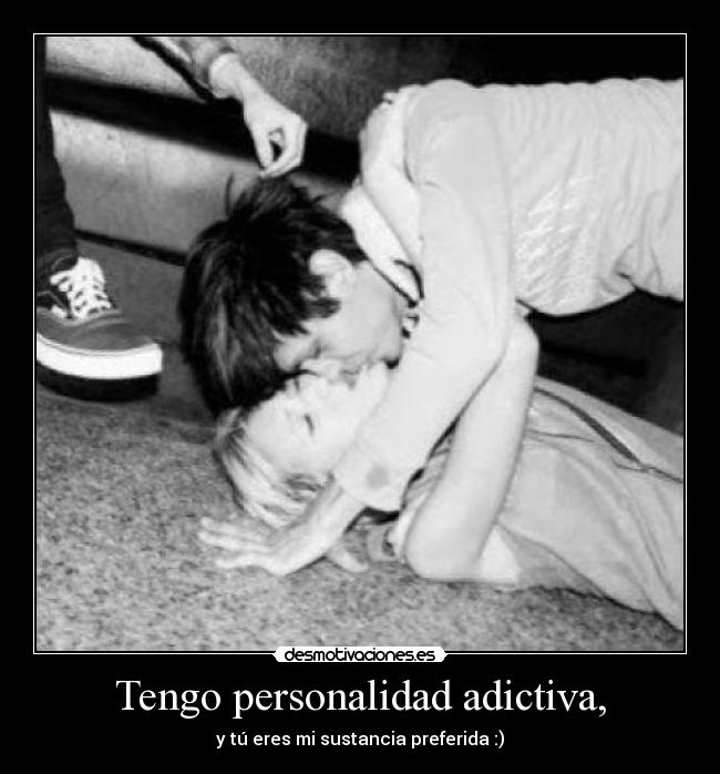 Tengo personalidad adictiva, - y tú eres mi sustancia preferida :)