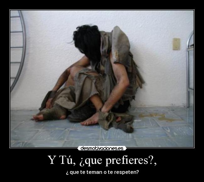 Y Tú, ¿que prefieres?, - ¿ que te teman o te respeten?