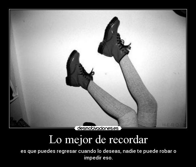 Lo mejor de recordar - es que puedes regresar cuando lo deseas, nadie te puede robar o impedir eso.