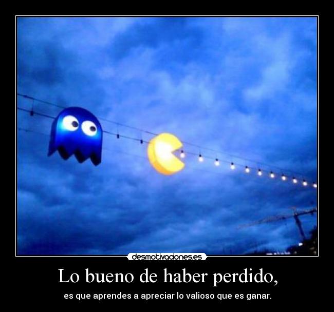 Lo bueno de haber perdido, - es que aprendes a apreciar lo valioso que es ganar.