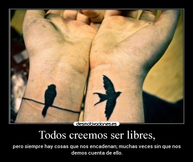 Todos creemos ser libres, - pero siempre hay cosas que nos encadenan; muchas veces sin que nos
demos cuenta de ello.