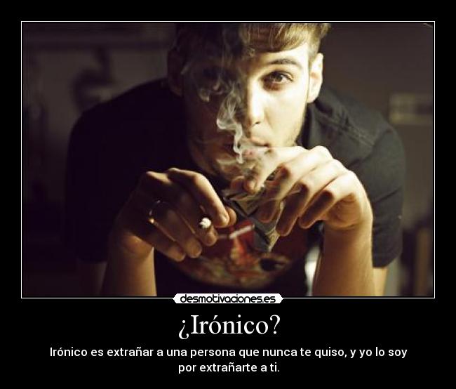 ¿Irónico? - Irónico es extrañar a una persona que nunca te quiso, y yo lo soy por extrañarte a ti.