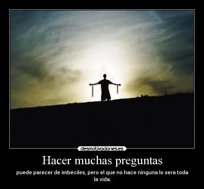 Hacer muchas preguntas - puede parecer de imbéciles, pero el que no hace ninguna lo sera toda la vida.