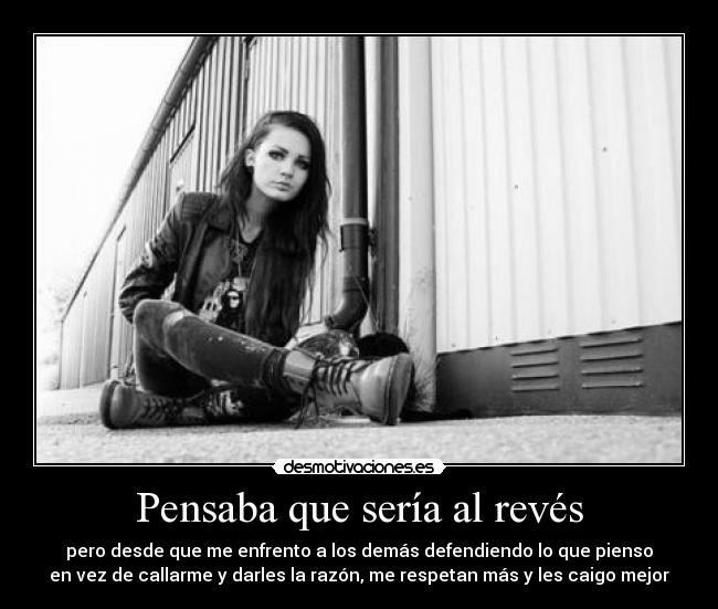 Pensaba que sería al revés - pero desde que me enfrento a los demás defendiendo lo que pienso
en vez de callarme y darles la razón, me respetan más y les caigo mejor