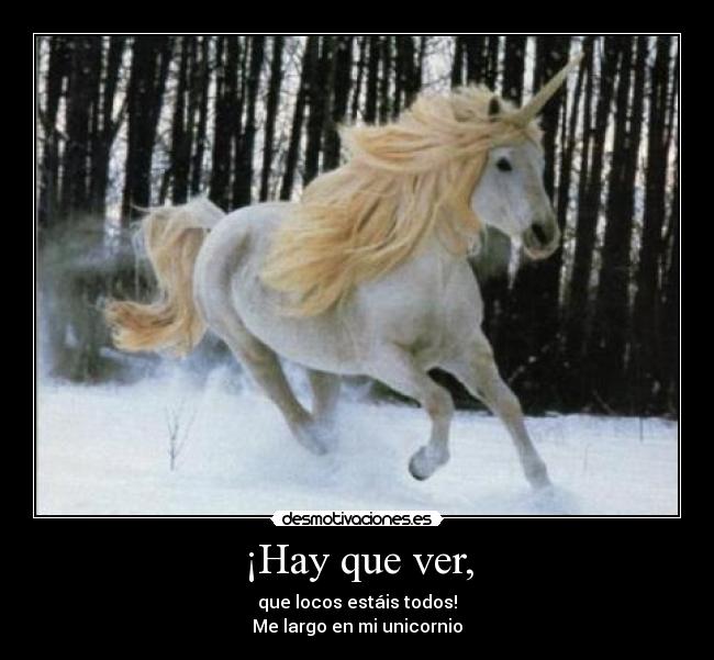 ¡Hay que ver, - que locos estáis todos!
Me largo en mi unicornio