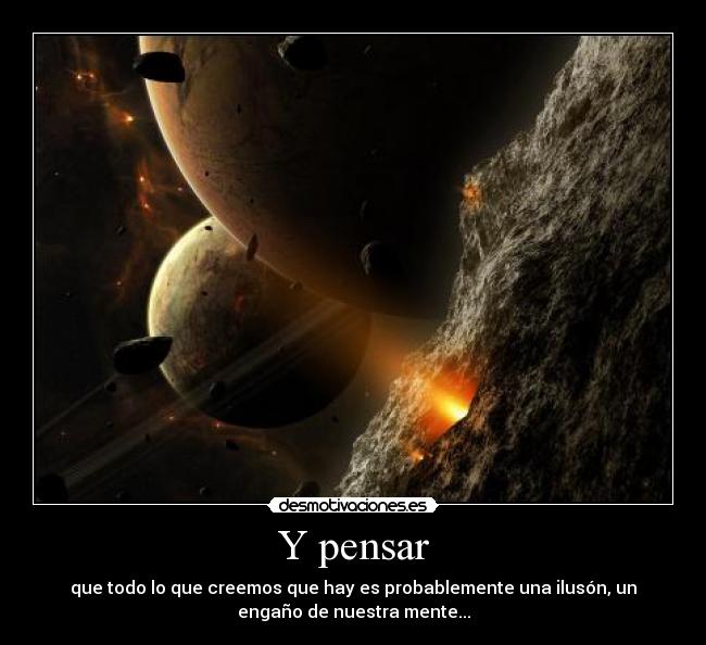 Y pensar - que todo lo que creemos que hay es probablemente una ilusón, un
engaño de nuestra mente...