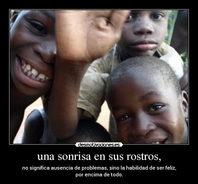 una sonrisa en sus rostros, - no significa ausencia de problemas, sino la habilidad de ser feliz, por encima de todo.