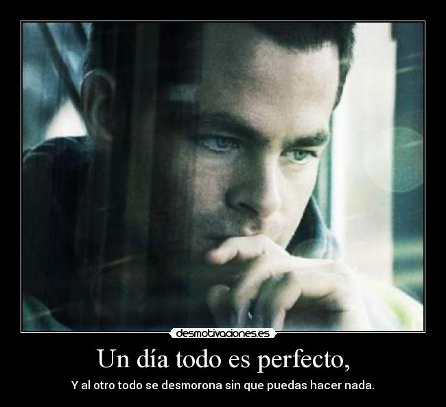 Un día todo es perfecto, - Y al otro todo se desmorona sin que puedas hacer nada.