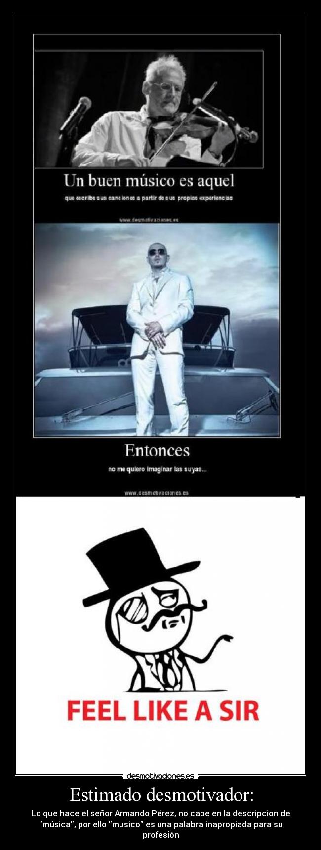 Estimado desmotivador: - Lo que hace el señor Armando Pérez, no cabe en la descripcion de
música, por ello musico es una palabra inapropiada para su
profesión