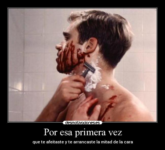 Por esa primera vez - que te afeitaste y te arrancaste la mitad de la cara