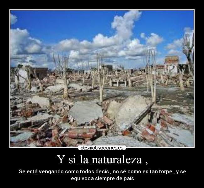 Y si la naturaleza , - Se está vengando como todos decís , no sé como es tan torpe , y se
equivoca siempre de país