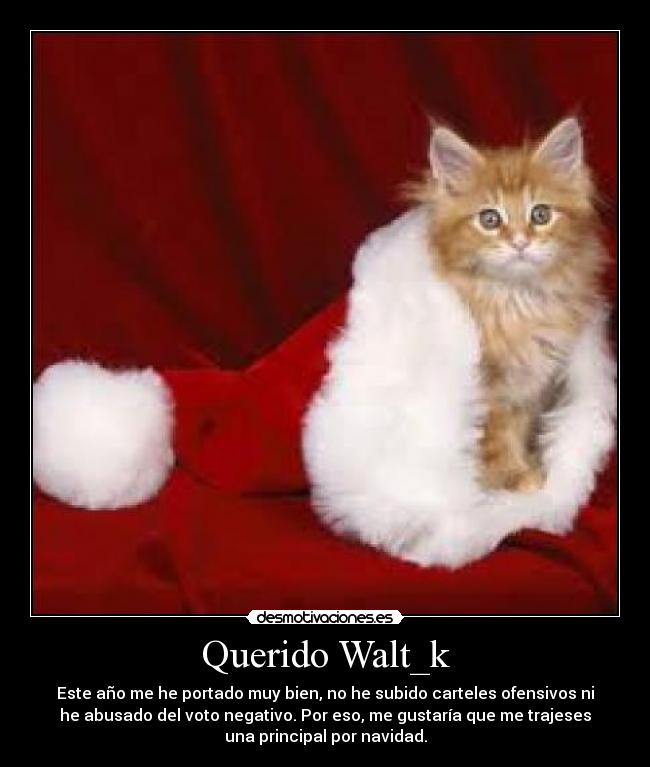 Querido Walt_k - Este año me he portado muy bien, no he subido carteles ofensivos ni
he abusado del voto negativo. Por eso, me gustaría que me trajeses
una principal por navidad.