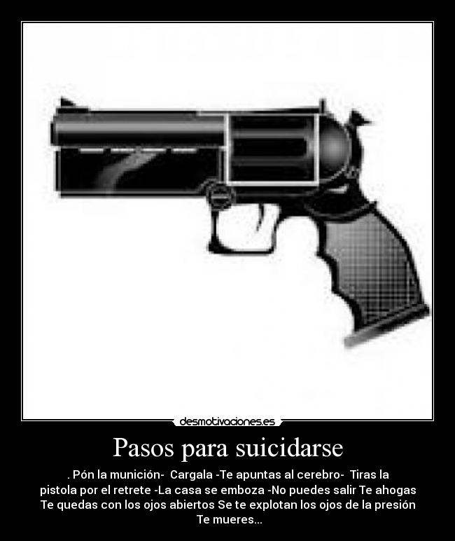 Pasos para suicidarse - . Pón la munición- Cargala -Te apuntas al cerebro- Tiras la
pistola por el retrete -La casa se emboza -No puedes salir Te ahogas
Te quedas con los ojos abiertos Se te explotan los ojos de la presión
Te mueres...