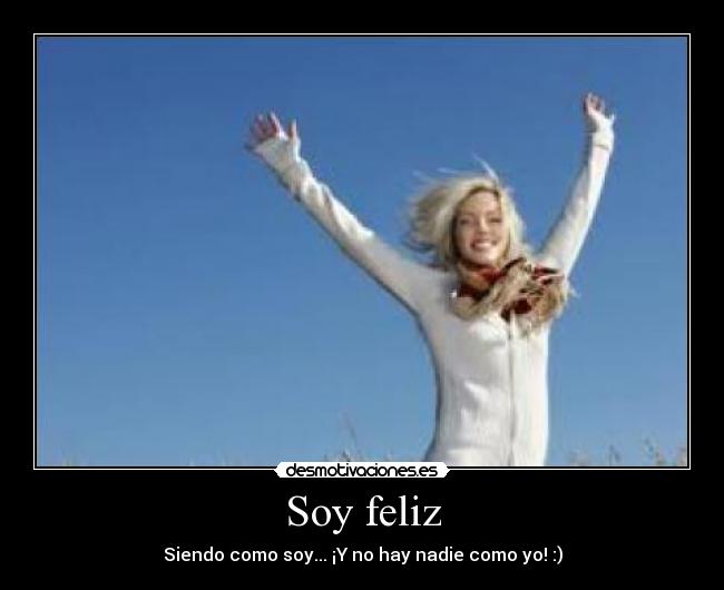 Soy feliz - Siendo como soy... ¡Y no hay nadie como yo! :)