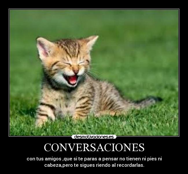 CONVERSACIONES - con tus amigos ,que si te paras a pensar no tienen ni pies ni
cabeza,pero te sigues riendo al recordarlas.