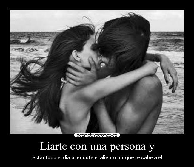 Liarte con una persona y - estar todo el dia oliendote el aliento porque te sabe a el