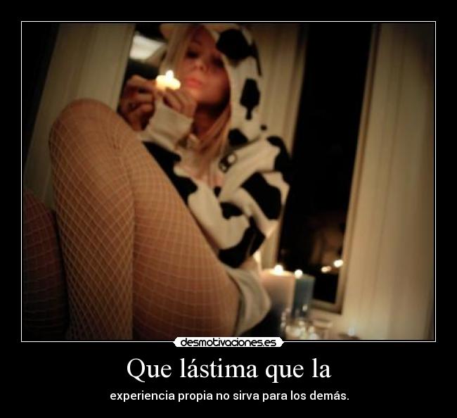 Que lástima que la - experiencia propia no sirva para los demás.