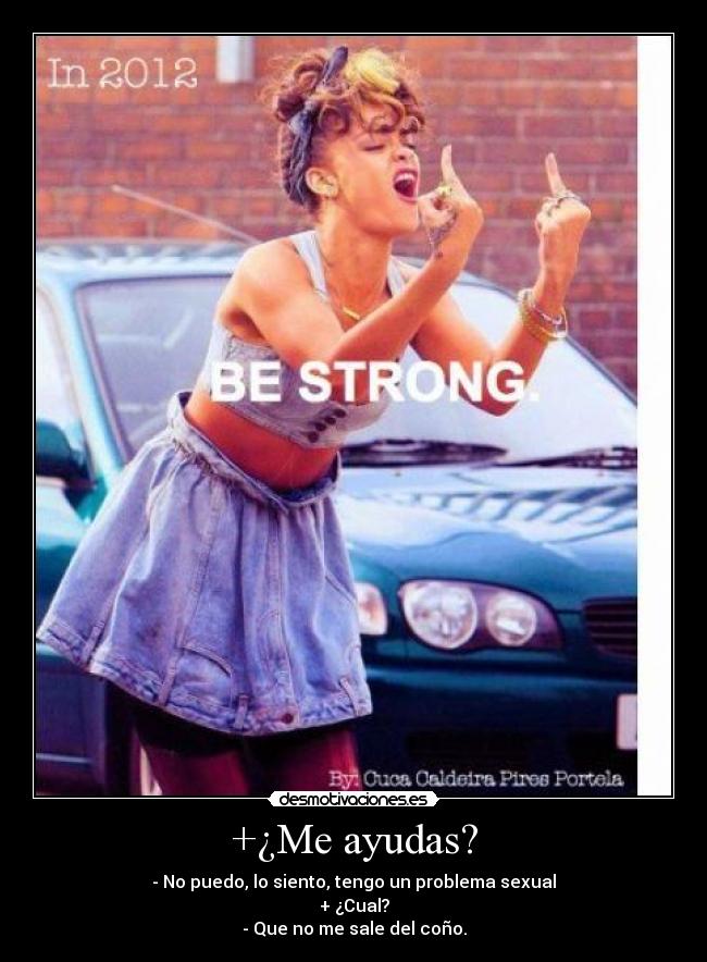 +¿Me ayudas? - - No puedo, lo siento, tengo un problema sexual
+ ¿Cual?
- Que no me sale del coño.