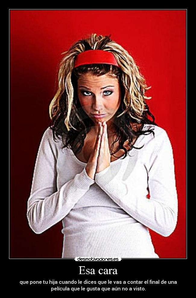 Esa cara - que pone tu hija cuando le dices que le vas a contar el final de una
película que le gusta que aún no a visto.
