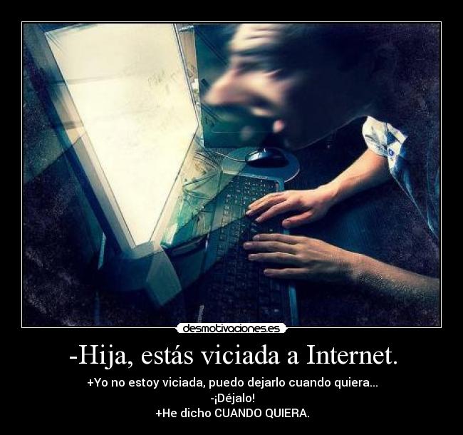 -Hija, estás viciada a Internet. - +Yo no estoy viciada, puedo dejarlo cuando quiera...
-¡Déjalo!
+He dicho CUANDO QUIERA.