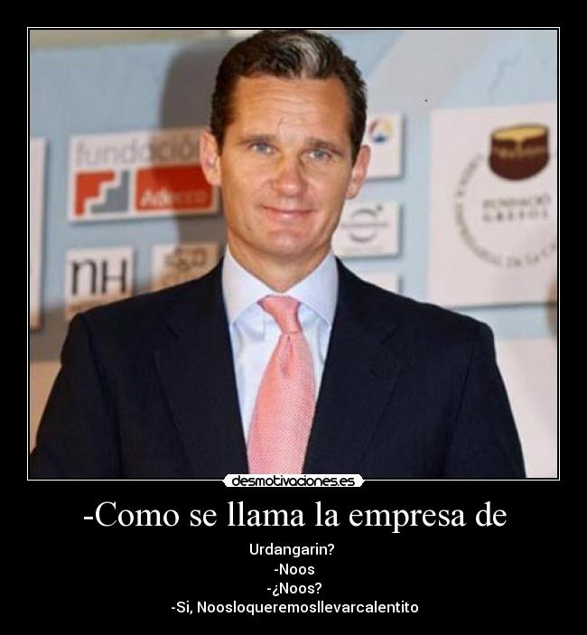 -Como se llama la empresa de - Urdangarin?
-Noos
-¿Noos?
-Si, Noosloqueremosllevarcalentito