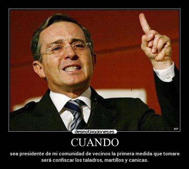 CUANDO - sea presidente de mi comunidad de vecinos la primera medida que tomare
será confiscar los taladros, martillos y canicas.
