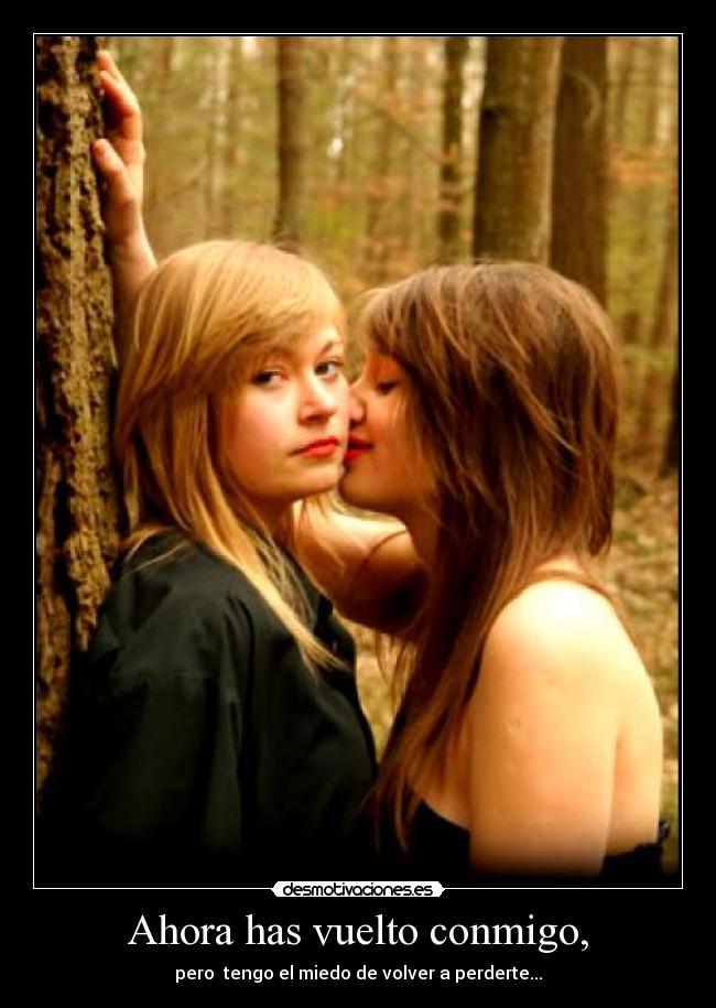 Ahora has vuelto conmigo, - pero  tengo el miedo de volver a perderte...