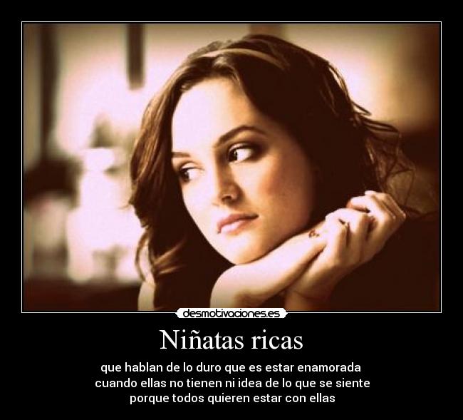Niñatas ricas - que hablan de lo duro que es estar enamorada
cuando ellas no tienen ni idea de lo que se siente
porque todos quieren estar con ellas