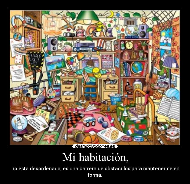 Mi habitación, - no esta desordenada, es una carrera de obstáculos para mantenerme en forma.