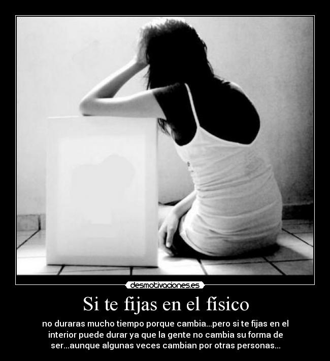 Si te fijas en el físico - no duraras mucho tiempo porque cambia...pero si te fijas en el
interior puede durar ya que la gente no cambia su forma de
ser...aunque algunas veces cambian por otras personas...