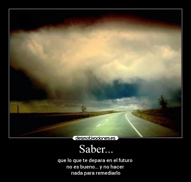 Saber... - que lo que te depara en el futuro
no es bueno... y no hacer
nada para remediarlo