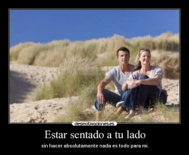 Estar sentado a tu lado - sin hacer absolutamente nada es todo para mi.