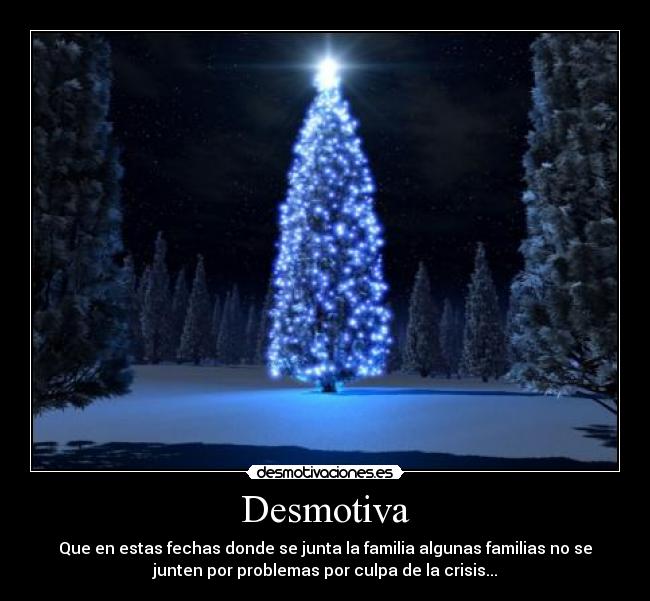 Desmotiva - Que en estas fechas donde se junta la familia algunas familias no se
junten por problemas por culpa de la crisis...